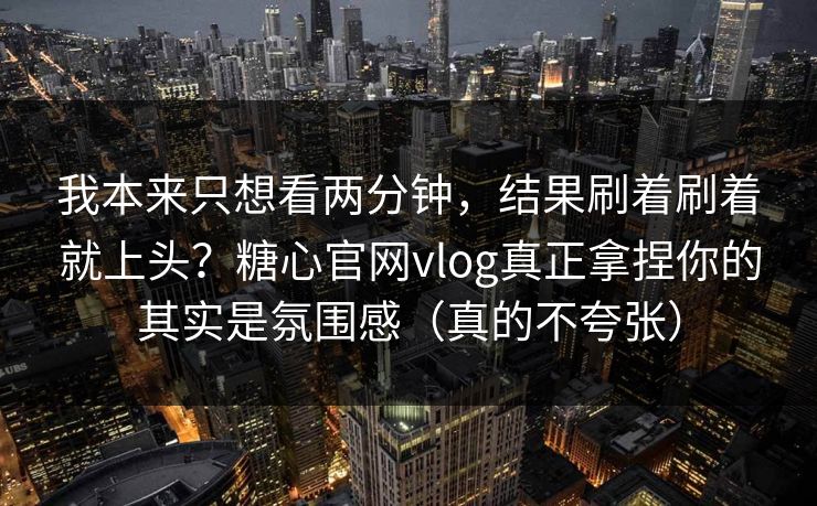 我本来只想看两分钟,结果刷着刷着就上头?糖心官网vlog真正拿捏你的其实是氛围感(真的不夸张) 我本来只想看两分钟,结果刷着刷着就上头?糖心官网vlog真正拿捏你的其实是氛围感(真的不夸张)