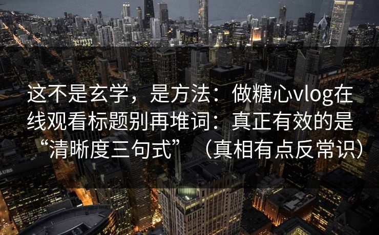 这不是玄学,是方法:做糖心vlog在线观看标题别再堆词:真正有效的是“清晰度三句式”(真相有点反常识) 这不是玄学,是方法:做糖心vlog在线观看标题别再堆词:真正有效的是“清晰度三句式”(真相有点反常识)
