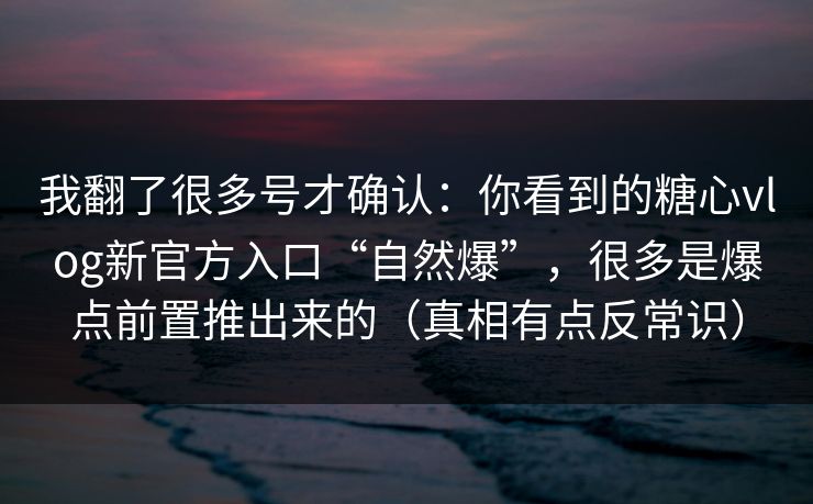 我翻了很多号才确认:你看到的糖心vlog新官方入口“自然爆”,很多是爆点前置推出来的(真相有点反常识) 我翻了很多号才确认:你看到的糖心vlog新官方入口“自然爆”,很多是爆点前置推出来的(真相有点反常识)