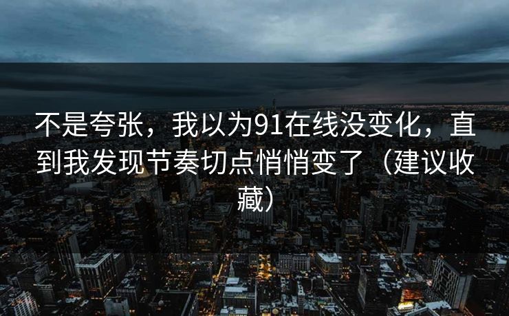 不是夸张,我以为91在线没变化,直到我发现节奏切点悄悄变了(建议收藏) 不是夸张,我以为91在线没变化,直到我发现节奏切点悄悄变了(建议收藏)