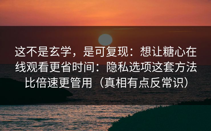 这不是玄学,是可复现:想让糖心在线观看更省时间:隐私选项这套方法比倍速更管用(真相有点反常识) 这不是玄学,是可复现:想让糖心在线观看更省时间:隐私选项这套方法比倍速更管用(真相有点反常识)