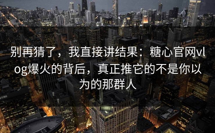 别再猜了，我直接讲结果：糖心官网vlog爆火的背后，真正推它的不是你以为的那群人