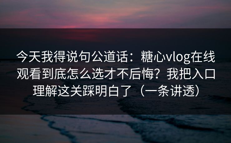 今天我得说句公道话:糖心vlog在线观看到底怎么选才不后悔?我把入口理解这关踩明白了(一条讲透) 今天我得说句公道话:糖心vlog在线观看到底怎么选才不后悔?我把入口理解这关踩明白了(一条讲透)