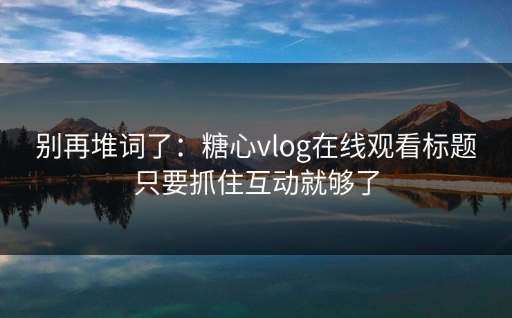 别再堆词了:糖心vlog在线观看标题只要抓住互动就够了 别再堆词了:糖心vlog在线观看标题只要抓住互动就够了