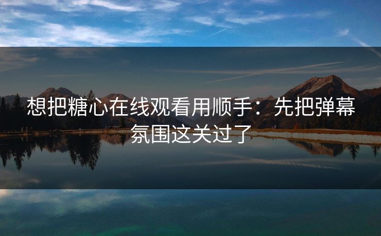 想把糖心在线观看用顺手:先把弹幕氛围这关过了 想把糖心在线观看用顺手:先把弹幕氛围这关过了