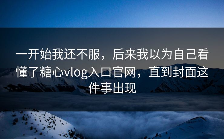一开始我还不服,后来我以为自己看懂了糖心vlog入口官网,直到封面这件事出现 一开始我还不服,后来我以为自己看懂了糖心vlog入口官网,直到封面这件事出现