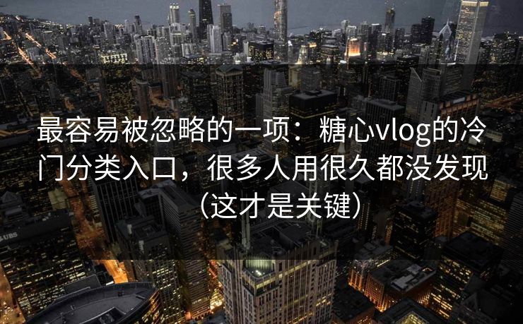 最容易被忽略的一项：糖心vlog的冷门分类入口，很多人用很久都没发现（这才是关键）  第1张