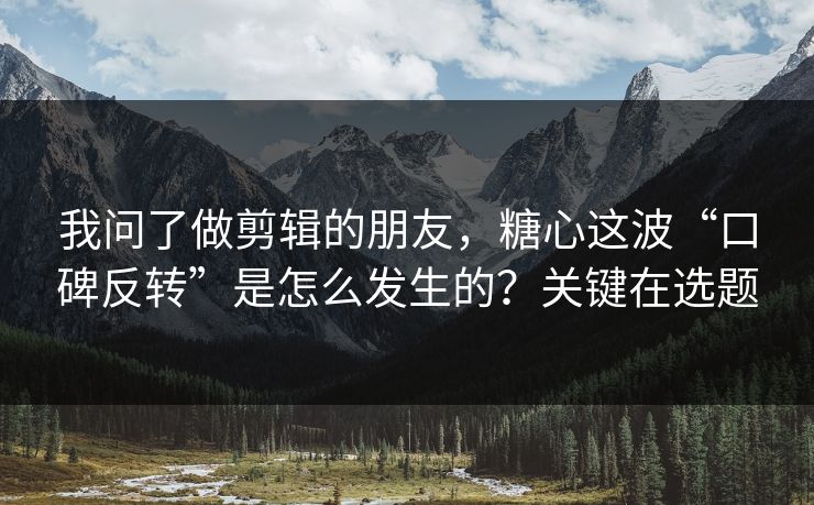 我问了做剪辑的朋友，糖心这波“口碑反转”是怎么发生的？关键在选题  第1张