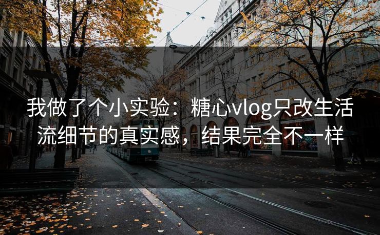 我做了个小实验：糖心vlog只改生活流细节的真实感，结果完全不一样  第1张