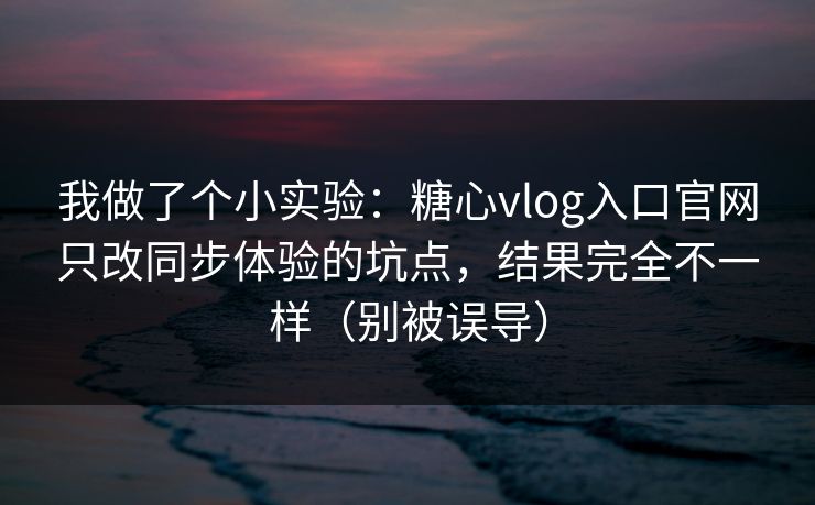 我做了个小实验：糖心vlog入口官网只改同步体验的坑点，结果完全不一样（别被误导）  第1张
