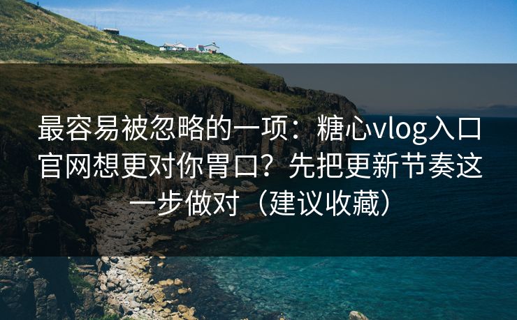 最容易被忽略的一项：糖心vlog入口官网想更对你胃口？先把更新节奏这一步做对（建议收藏）  第1张