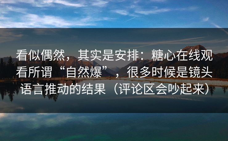 看似偶然,其实是安排:糖心在线观看所谓“自然爆”,很多时候是镜头语言推动的结果(评论区会吵起来) 第1张 看似偶然,其实是安排:糖心在线观看所谓“自然爆”,很多时候是镜头语言推动的结果(评论区会吵起来) 第1张