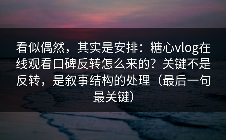 看似偶然，其实是安排：糖心vlog在线观看口碑反转怎么来的？关键不是反转，是叙事结构的处理（最后一句最关键）  第1张