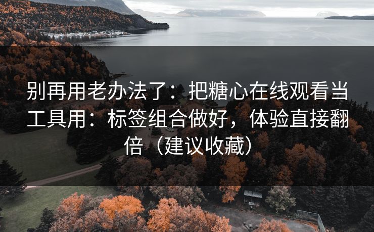 别再用老办法了：把糖心在线观看当工具用：标签组合做好，体验直接翻倍（建议收藏）  第1张