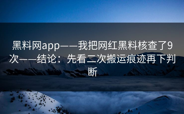 黑料网app——我把网红黑料核查了9次——结论：先看二次搬运痕迹再下判断  第1张