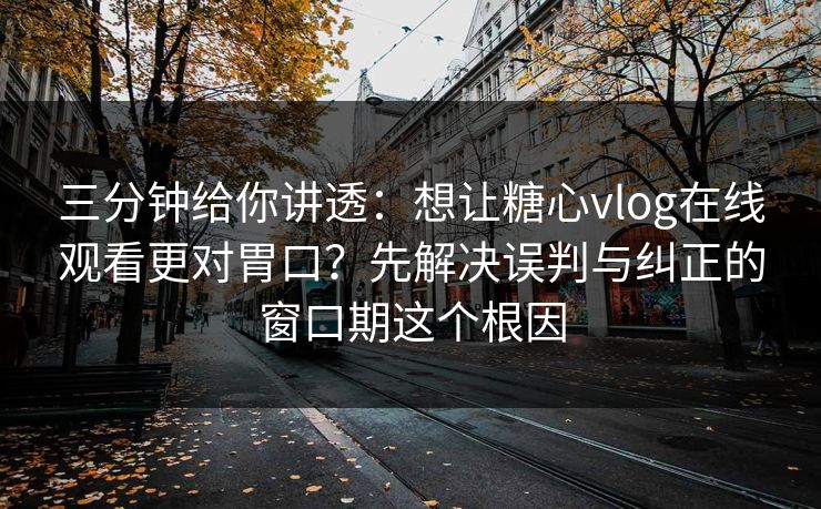 三分钟给你讲透：想让糖心vlog在线观看更对胃口？先解决误判与纠正的窗口期这个根因  第1张