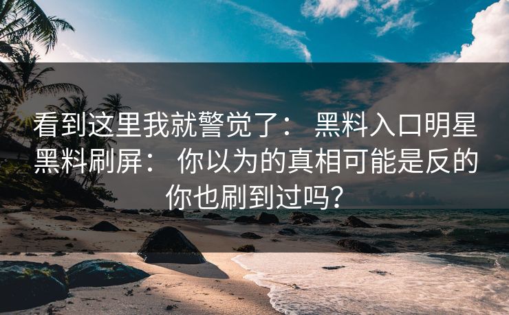 看到这里我就警觉了： 黑料入口明星黑料刷屏： 你以为的真相可能是反的你也刷到过吗？  第1张