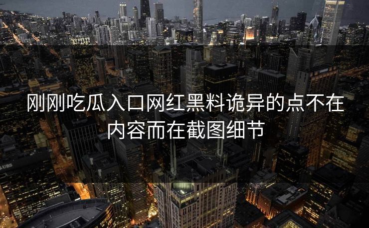 刚刚吃瓜入口网红黑料诡异的点不在内容而在截图细节  第1张