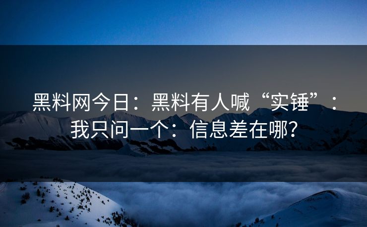 黑料网今日：黑料有人喊“实锤”：我只问一个：信息差在哪？  第1张