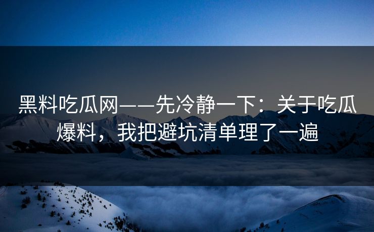 黑料吃瓜网——先冷静一下：关于吃瓜爆料，我把避坑清单理了一遍  第1张
