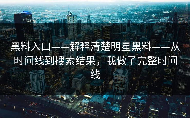 黑料入口——解释清楚明星黑料——从时间线到搜索结果，我做了完整时间线  第1张