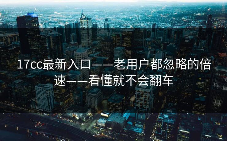 17cc最新入口——老用户都忽略的倍速——看懂就不会翻车  第1张