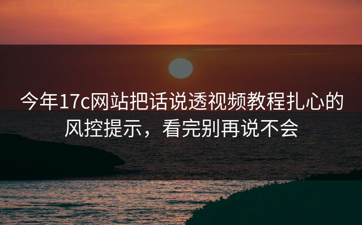 今年17c网站把话说透视频教程扎心的风控提示,看完别再说不会 第1张 今年17c网站把话说透视频教程扎心的风控提示,看完别再说不会 第1张